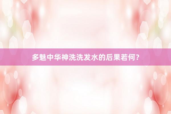 多魅中华神洗洗发水的后果若何？