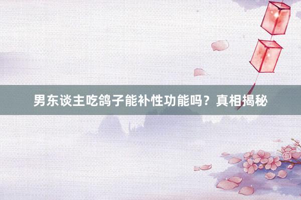 男东谈主吃鸽子能补性功能吗？真相揭秘